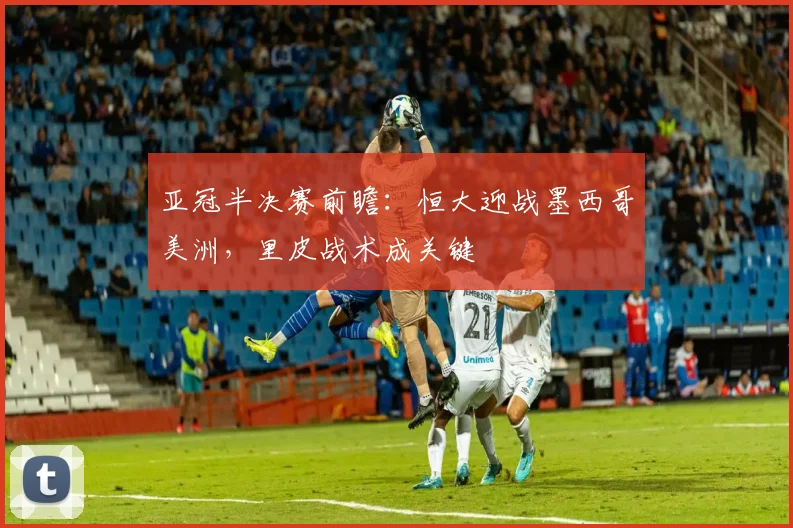 亚冠半决赛前瞻：恒大迎战墨西哥美洲，里皮战术成关键