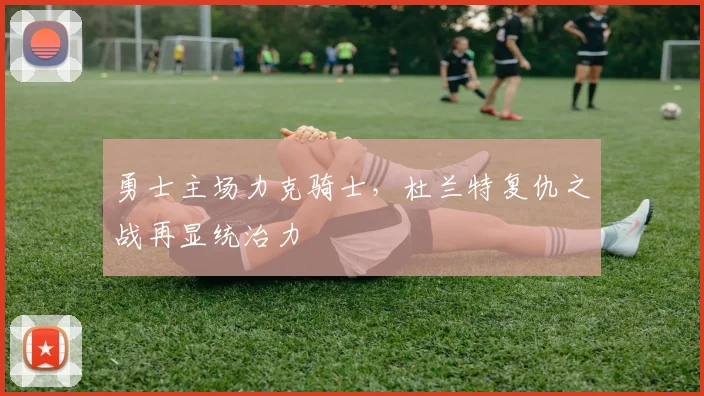 勇士主场力克骑士，杜兰特复仇之战再显统治力