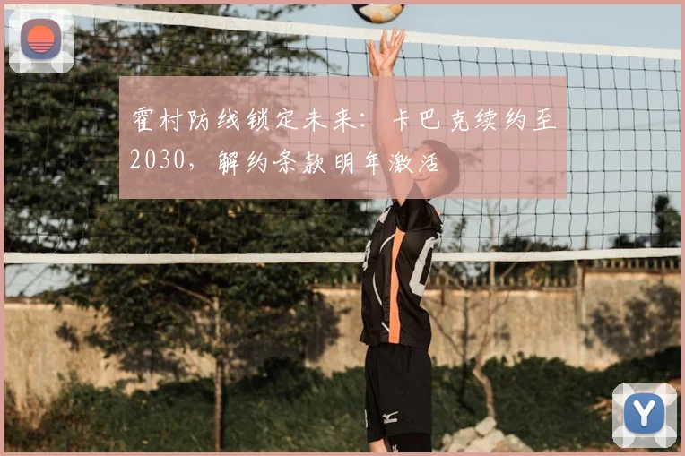 霍村防线锁定未来：卡巴克续约至2030，解约条款明年激活